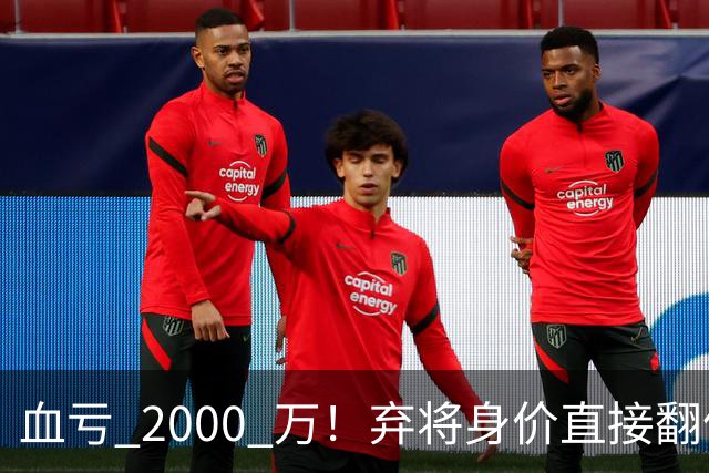 血亏 2000 万！弃将身价直接翻倍，利物浦高价回购暗藏两难抉择