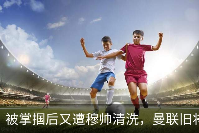 被掌掴后又遭穆帅清洗，曼联旧将有望回归，红魔今夏凑齐“三费”
