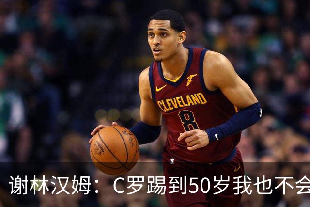 谢林汉姆：C罗踢到50岁我也不会感到惊讶 但回到欧洲是不可能的